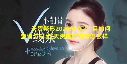 天资整形2026价 💮 目如何查询与对比(天资医疗美容怎么样)